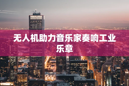 无人机助力音乐家奏响工业乐章