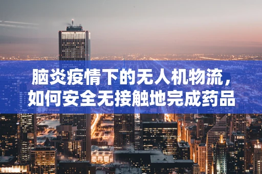 脑炎疫情下的无人机物流，如何安全无接触地完成药品配送？