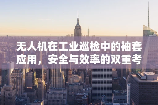 无人机在工业巡检中的袖套应用，安全与效率的双重考量
