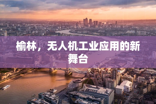榆林，无人机工业应用的新舞台