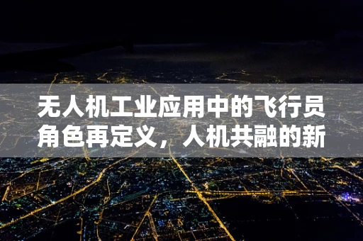 无人机工业应用中的飞行员角色再定义，人机共融的新挑战？
