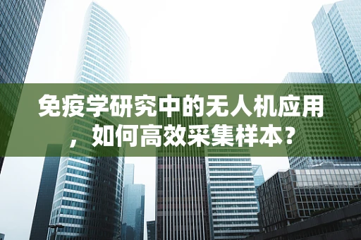 免疫学研究中的无人机应用，如何高效采集样本？
