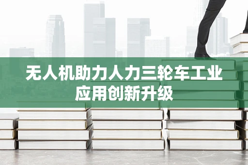 无人机助力人力三轮车工业应用创新升级