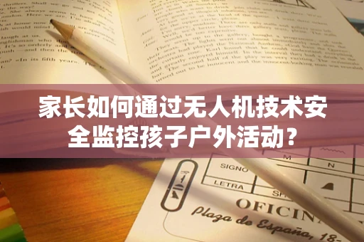 家长如何通过无人机技术安全监控孩子户外活动？