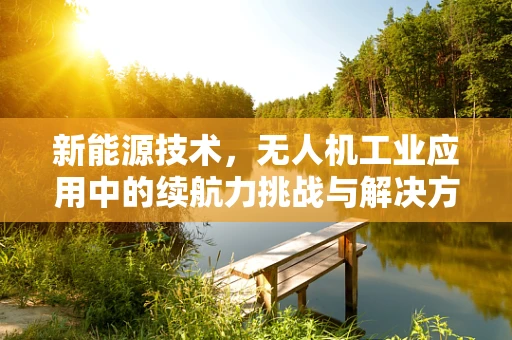 新能源技术，无人机工业应用中的续航力挑战与解决方案