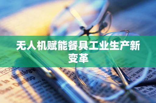 无人机赋能餐具工业生产新变革
