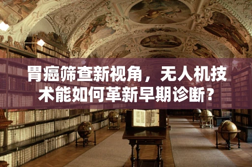 胃癌筛查新视角，无人机技术能如何革新早期诊断？