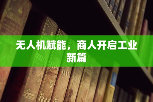 无人机赋能，商人开启工业新篇