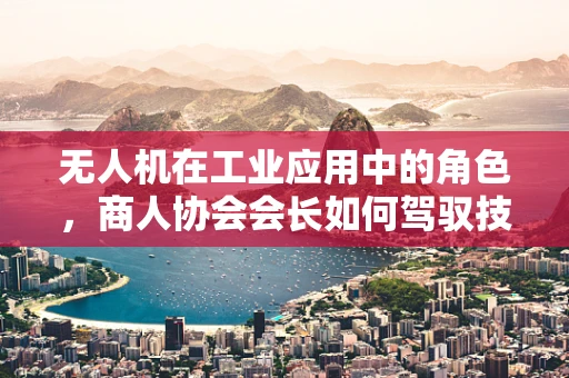 无人机在工业应用中的角色，商人协会会长如何驾驭技术变革的浪潮？
