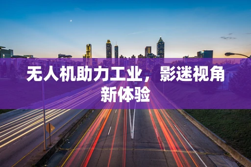 无人机助力工业，影迷视角新体验