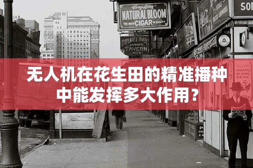 无人机在花生田的精准播种中能发挥多大作用？
