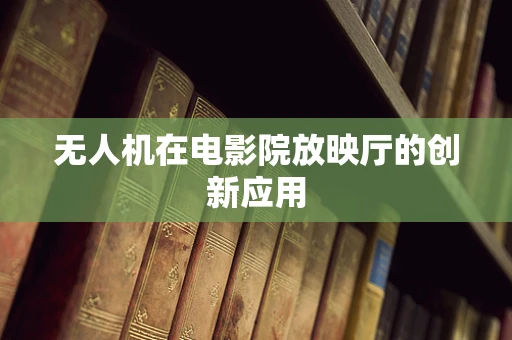 无人机在电影院放映厅的创新应用