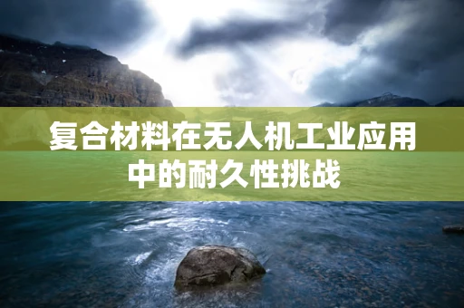 复合材料在无人机工业应用中的耐久性挑战