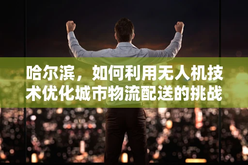 哈尔滨，如何利用无人机技术优化城市物流配送的挑战与机遇？