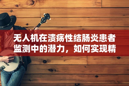 无人机在溃疡性结肠炎患者监测中的潜力，如何实现精准追踪与评估？