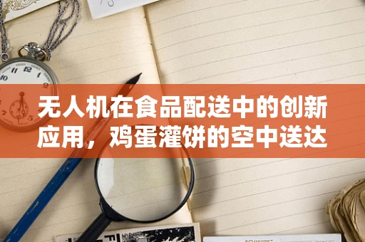 无人机在食品配送中的创新应用，鸡蛋灌饼的空中送达
