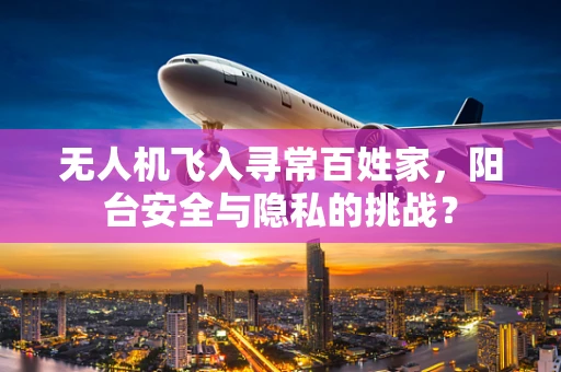 无人机飞入寻常百姓家，阳台安全与隐私的挑战？