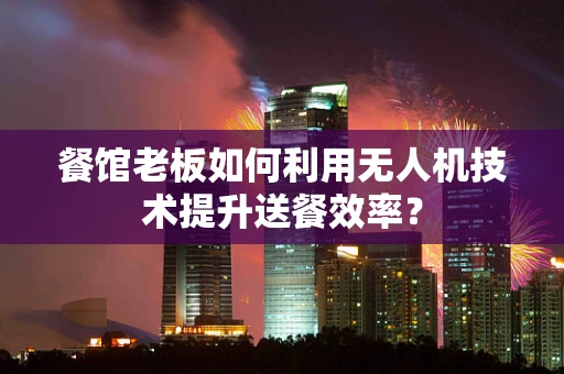 餐馆老板如何利用无人机技术提升送餐效率？