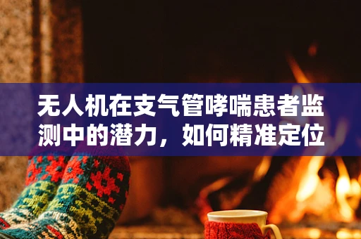 无人机在支气管哮喘患者监测中的潜力，如何精准定位与追踪？