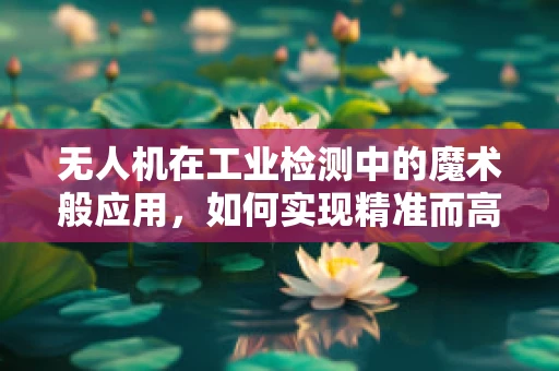 无人机在工业检测中的魔术般应用，如何实现精准而高效的视觉识别？
