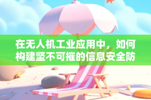 在无人机工业应用中，如何构建坚不可摧的信息安全防线？