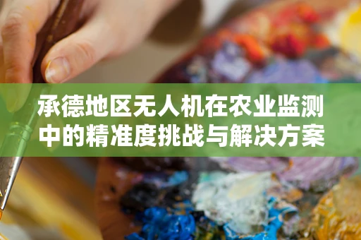 承德地区无人机在农业监测中的精准度挑战与解决方案