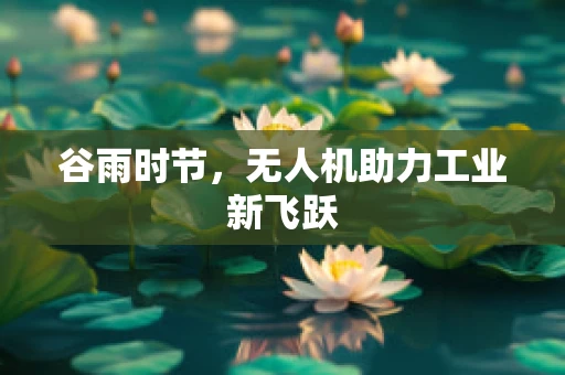 谷雨时节，无人机助力工业新飞跃