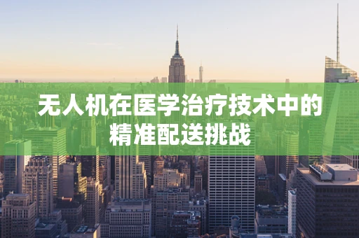 无人机在医学治疗技术中的精准配送挑战