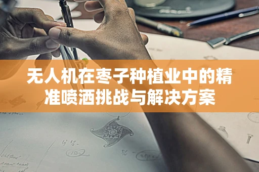 无人机在枣子种植业中的精准喷洒挑战与解决方案