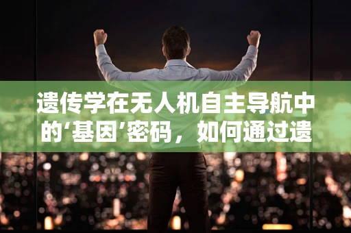 遗传学在无人机自主导航中的‘基因’密码，如何通过遗传算法优化飞行路径？