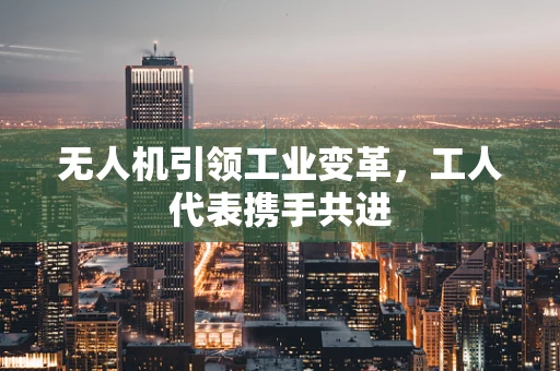 无人机引领工业变革，工人代表携手共进