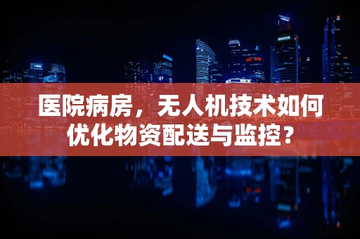医院病房，无人机技术如何优化物资配送与监控？