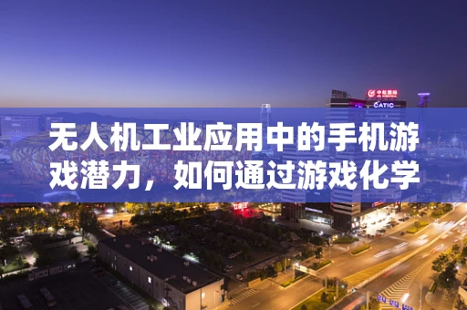 无人机工业应用中的手机游戏潜力，如何通过游戏化学习提升操作技能？