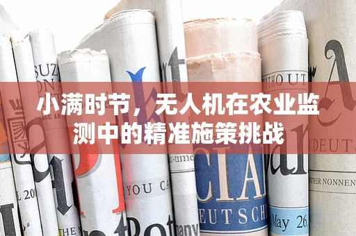 小满时节，无人机在农业监测中的精准施策挑战