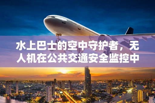 水上巴士的空中守护者，无人机在公共交通安全监控中的角色与挑战