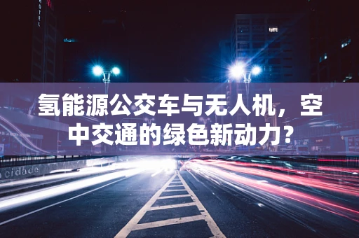 氢能源公交车与无人机，空中交通的绿色新动力？
