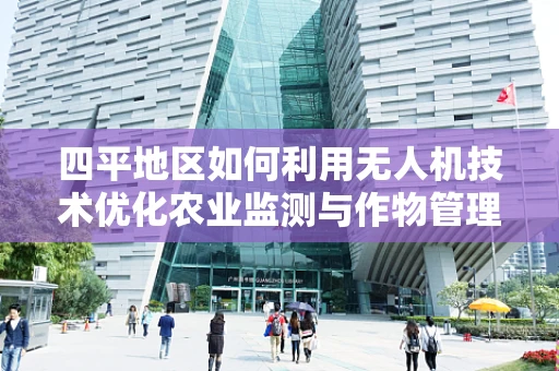 四平地区如何利用无人机技术优化农业监测与作物管理？