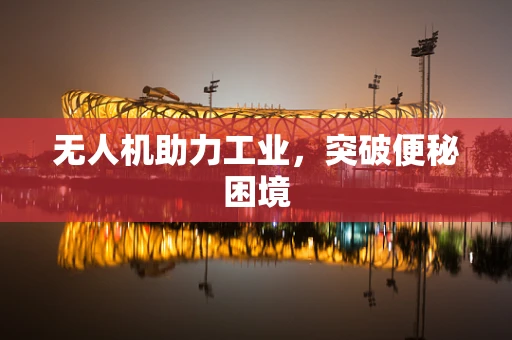 无人机助力工业，突破便秘困境