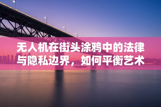 无人机在街头涂鸦中的法律与隐私边界，如何平衡艺术自由与公众权益？