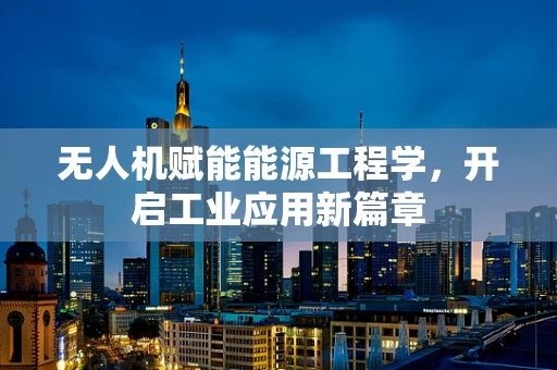 无人机赋能能源工程学，开启工业应用新篇章