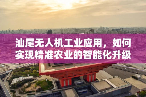 汕尾无人机工业应用，如何实现精准农业的智能化升级？