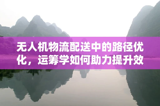 无人机物流配送中的路径优化，运筹学如何助力提升效率？