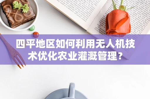 四平地区如何利用无人机技术优化农业灌溉管理？