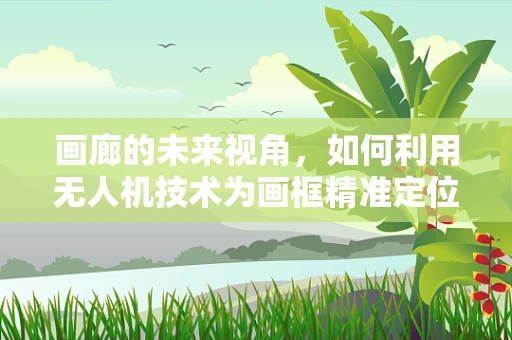 画廊的未来视角，如何利用无人机技术为画框精准定位？