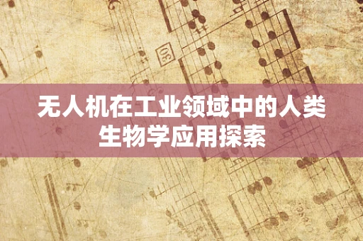 无人机在工业领域中的人类生物学应用探索