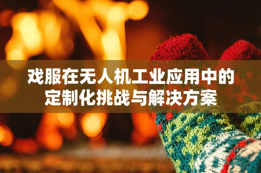 戏服在无人机工业应用中的定制化挑战与解决方案