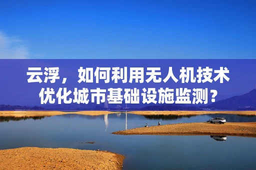 云浮，如何利用无人机技术优化城市基础设施监测？