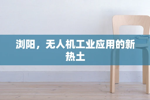 浏阳，无人机工业应用的新热土