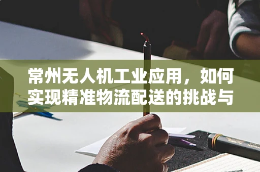 常州无人机工业应用，如何实现精准物流配送的挑战与对策？