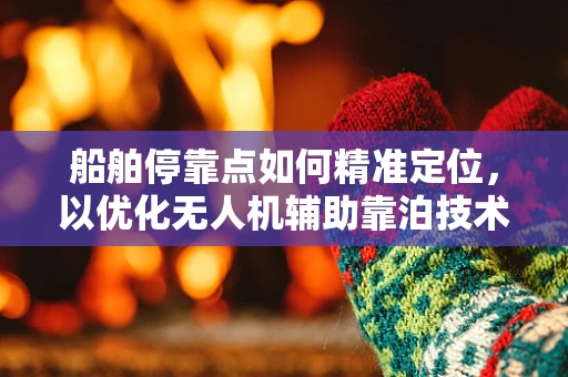 船舶停靠点如何精准定位，以优化无人机辅助靠泊技术？